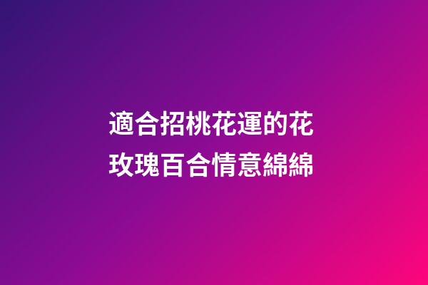 適合招桃花運的花 玫瑰百合情意綿綿